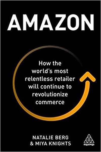 Amazon: How the World's Most Relentless Retailer will Continue to Revolutionize Commerce - Miya Knights - Kogan Page