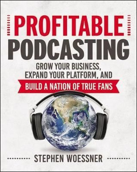 Profitable Podcasting: Grow Your Business Expand Your Platform and Build a Nation of True Fans - Stephen Woessner - AMACOM