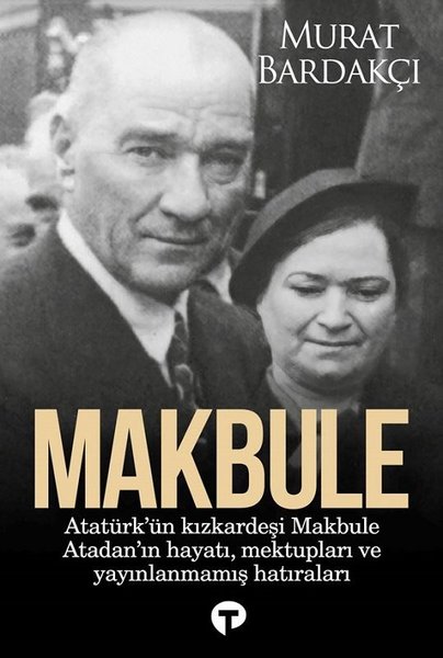Makbule: Atatürk'ün Kız Kardeşi Makbule Atadan'ın Hayatı Mektupları ve Yayınlanmamış Hatıraları - Murat Bardakçı - Turkuvaz Kitap
