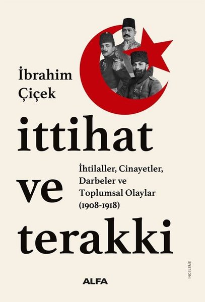 İttihat ve Terakki : İhtilaller, Cinayetler, Darbeler ve Toplumsal Olaylar (1908 - 1918) - İbrahim Çiçek - Alfa Yayıncılık