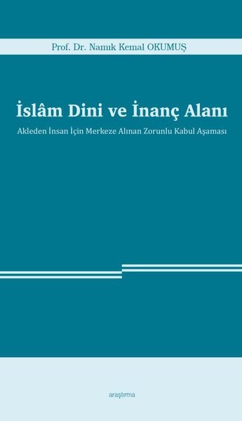 İslam Dini ve İnanç Alanı - Akleden İnsan İçin Merkeze Alınan Zorunlu Kabul Aşaması - Namık Kemal Okumuş - Araştırma Yayıncılık